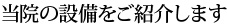 当院の設備をご紹介します