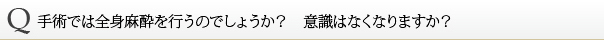 手術では全身麻酔を行うのでしょうか？　意識はなくなりますか？