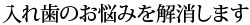 入れ歯のお悩みを解消します