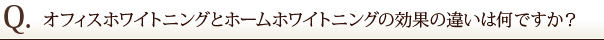 オフィスホワイトニングとホームホワイトニングの効果の違いは何ですか？