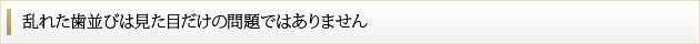 乱れた歯並びは見た目だけの問題ではありません