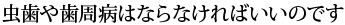 虫歯や歯周病はならなければいいのです