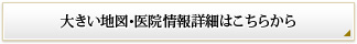 大きい地図･医院情報詳細はこちらから
